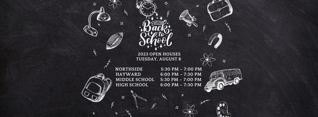 Back to School open Houses. August 8th, Northside and Middle School 5:30pm-7:00, Hayward and High School 6:00-7:30pm